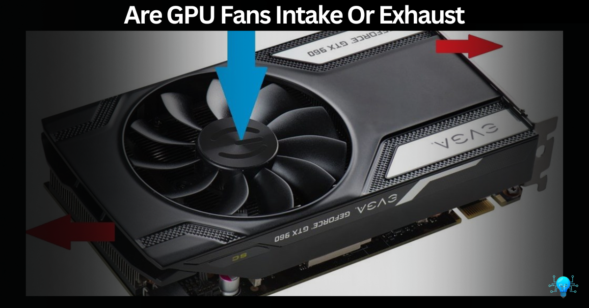 Are GPU Fans Intake Or Exhaust