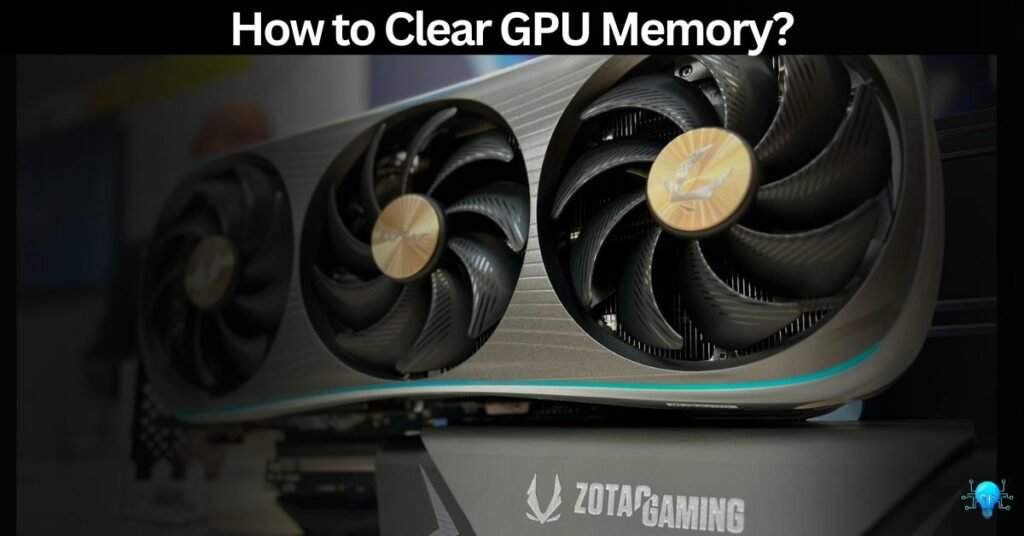 How to Clear GPU Memory?