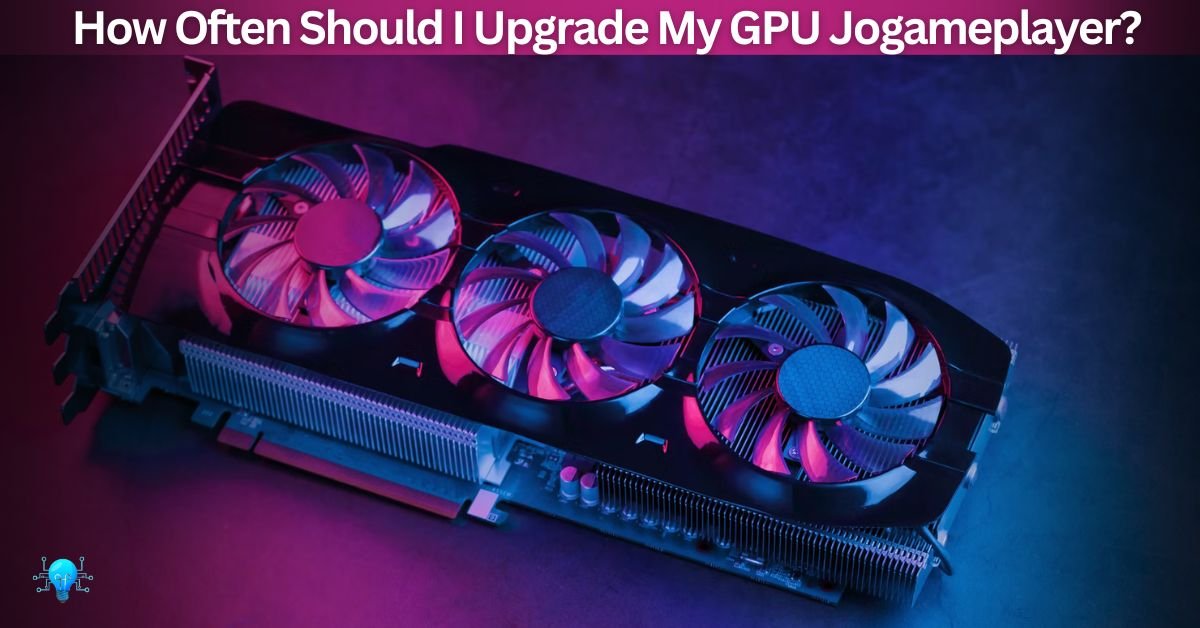 How Often Should I Upgrade My GPU Jogameplayer?